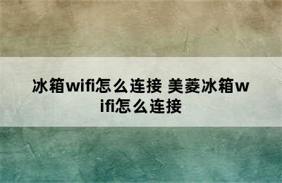 冰箱wifi怎么连接 美菱冰箱wifi怎么连接